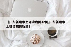 【广东新增本土确诊病例32例,广东新增本土确诊病例轨迹】