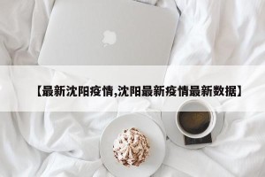【最新沈阳疫情,沈阳最新疫情最新数据】
