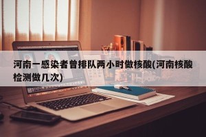 河南一感染者曾排队两小时做核酸(河南核酸检测做几次)