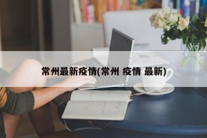 常州最新疫情(常州 疫情 最新)
