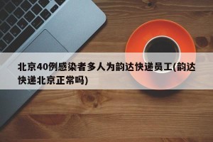北京40例感染者多人为韵达快递员工(韵达快递北京正常吗)