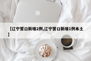 【辽宁营口新增2例,辽宁营口新增1例本土】