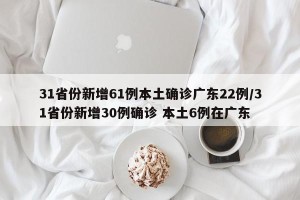 31省份新增61例本土确诊广东22例/31省份新增30例确诊 本土6例在广东