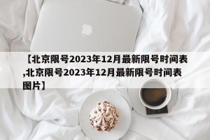 【北京限号2023年12月最新限号时间表,北京限号2023年12月最新限号时间表图片】