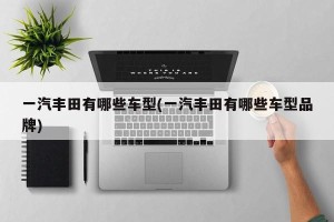 一汽丰田有哪些车型(一汽丰田有哪些车型品牌)
