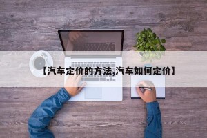 【汽车定价的方法,汽车如何定价】