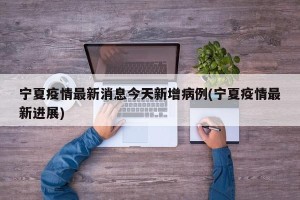 宁夏疫情最新消息今天新增病例(宁夏疫情最新进展)
