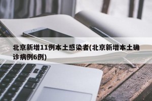 北京新增11例本土感染者(北京新增本土确诊病例6例)