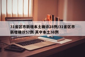 31省区市新增本土确诊28例/31省区市新增确诊57例 其中本土38例