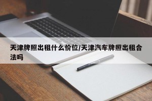 天津牌照出租什么价位/天津汽车牌照出租合法吗