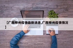 【广西柳州疫情最新消息,广西柳州疫情情况】