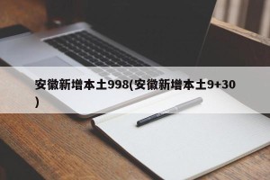 安徽新增本土998(安徽新增本土9+30)