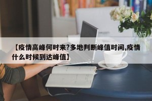 【疫情高峰何时来?多地判断峰值时间,疫情什么时候到达峰值】