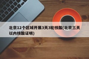 北京12个区域开展3天3轮核酸(北京三天以内核酸证明)