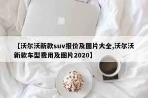 【沃尔沃新款suv报价及图片大全,沃尔沃新款车型费用及图片2020】