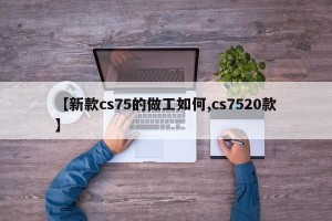 【新款cs75的做工如何,cs7520款】