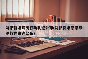 沈阳新增病例行动轨迹公布(沈阳新增感染病例行程轨迹公布)
