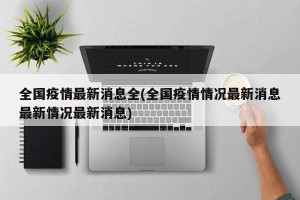 全国疫情最新消息全(全国疫情情况最新消息最新情况最新消息)