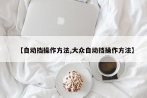 【自动挡操作方法,大众自动挡操作方法】