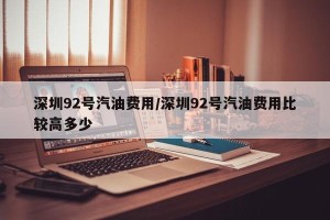 深圳92号汽油费用/深圳92号汽油费用比较高多少