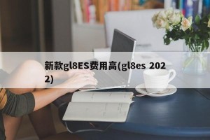 新款gl8ES费用高(gl8es 2022)