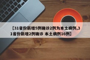 【31省份新增5例确诊2例为本土病例,31省份新增2例确诊 本土病例16例】