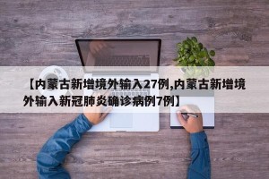 【内蒙古新增境外输入27例,内蒙古新增境外输入新冠肺炎确诊病例7例】