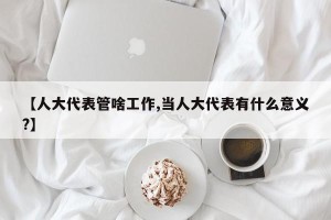 【人大代表管啥工作,当人大代表有什么意义?】