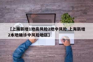 【上海新增1地高风险2地中风险,上海新增2本地确诊中风险地区】