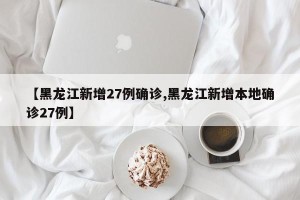 【黑龙江新增27例确诊,黑龙江新增本地确诊27例】