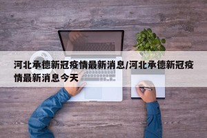 河北承德新冠疫情最新消息/河北承德新冠疫情最新消息今天