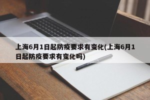 上海6月1日起防疫要求有变化(上海6月1日起防疫要求有变化吗)