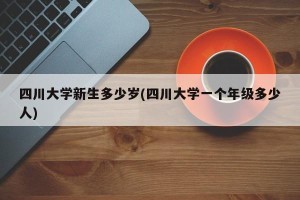四川大学新生多少岁(四川大学一个年级多少人)