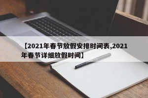 【2021年春节放假安排时间表,2021年春节详细放假时间】