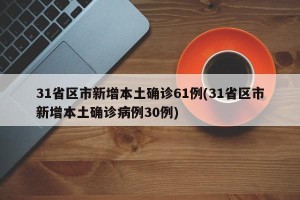 31省区市新增本土确诊61例(31省区市新增本土确诊病例30例)