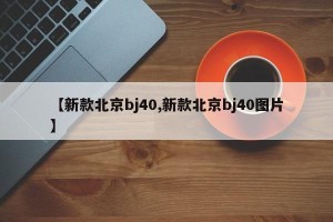 【新款北京bj40,新款北京bj40图片】