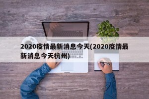 2020疫情最新消息今天(2020疫情最新消息今天杭州)