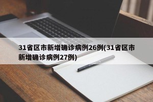 31省区市新增确诊病例26例(31省区市新增确诊病例27例)