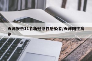 天津报告11名新冠阳性感染者/天津阳性病例