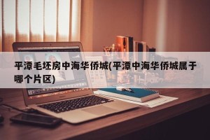 平潭毛坯房中海华侨城(平潭中海华侨城属于哪个片区)
