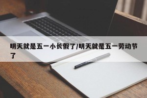 明天就是五一小长假了/明天就是五一劳动节了