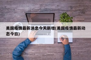 美国疫情最新消息今天新增(美国疫情最新动态今日)