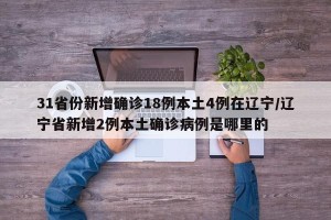 31省份新增确诊18例本土4例在辽宁/辽宁省新增2例本土确诊病例是哪里的