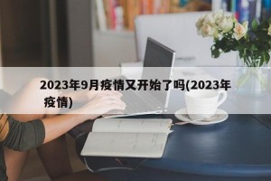 2023年9月疫情又开始了吗(2023年 疫情)