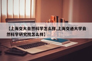 【上海交大自然科学怎么样,上海交通大学自然科学研究院怎么样】