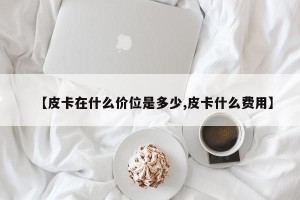【皮卡在什么价位是多少,皮卡什么费用】