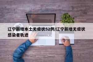 辽宁新增本土无症状52例/辽宁新增无症状感染者轨迹