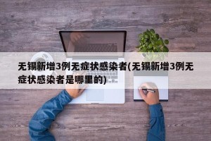 无锡新增3例无症状感染者(无锡新增3例无症状感染者是哪里的)