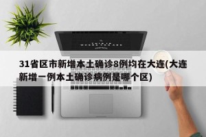 31省区市新增本土确诊8例均在大连(大连新增一例本土确诊病例是哪个区)