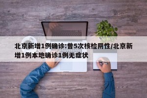 北京新增1例确诊:曾5次核检阴性/北京新增1例本地确诊1例无症状